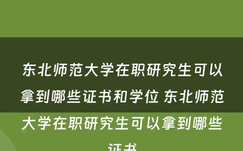 东北师范大学在职研究生可以拿到哪些证书和学位 东北师范大学在职研究生可以拿到哪些证书