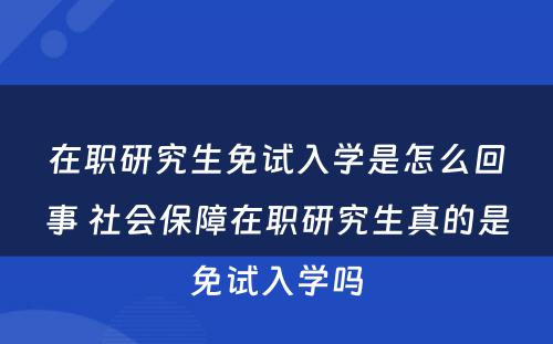 在职研究生免试入学是怎么回事 社会保障在职研究生真的是免试入学吗