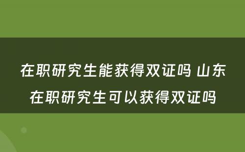 在职研究生能获得双证吗 山东在职研究生可以获得双证吗