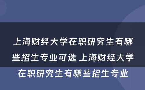 上海财经大学在职研究生有哪些招生专业可选 上海财经大学在职研究生有哪些招生专业