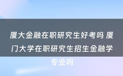 厦大金融在职研究生好考吗 厦门大学在职研究生招生金融学专业吗