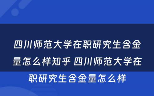 四川师范大学在职研究生含金量怎么样知乎 四川师范大学在职研究生含金量怎么样