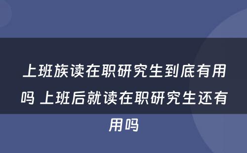 上班族读在职研究生到底有用吗 上班后就读在职研究生还有用吗