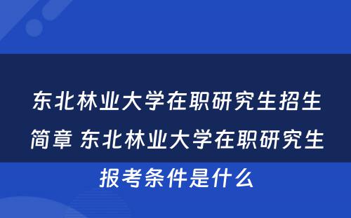 东北林业大学在职研究生招生简章 东北林业大学在职研究生报考条件是什么