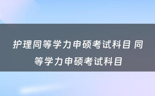 护理同等学力申硕考试科目 同等学力申硕考试科目