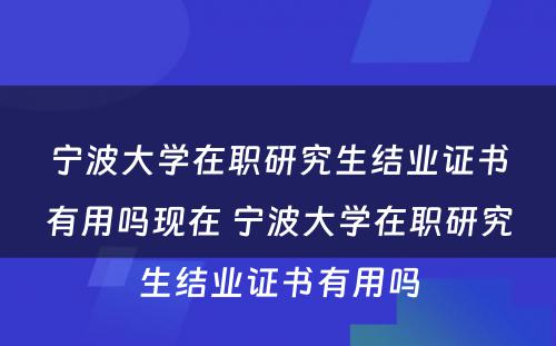 宁波大学在职研究生结业证书有用吗现在 宁波大学在职研究生结业证书有用吗