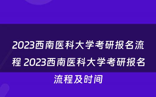 2023西南医科大学考研报名流程 2023西南医科大学考研报名流程及时间