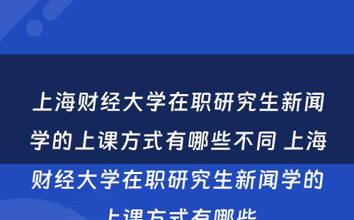 上海财经大学在职研究生新闻学的上课方式有哪些不同 上海财经大学在职研究生新闻学的上课方式有哪些