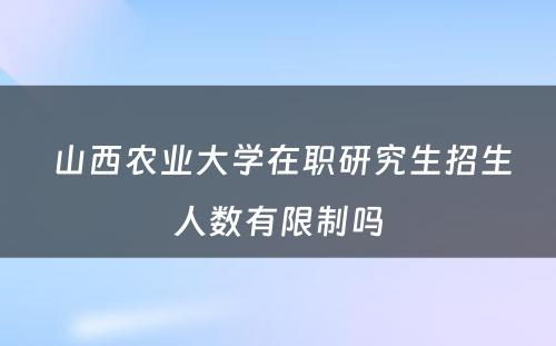  山西农业大学在职研究生招生人数有限制吗