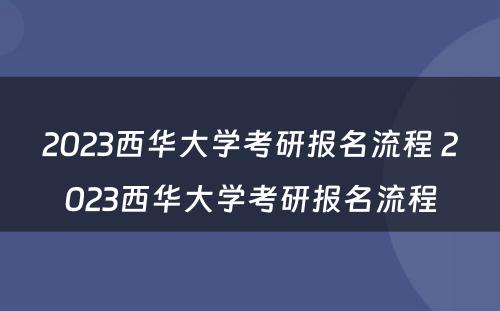 2023西华大学考研报名流程 2023西华大学考研报名流程