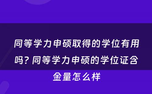 同等学力申硕取得的学位有用吗? 同等学力申硕的学位证含金量怎么样