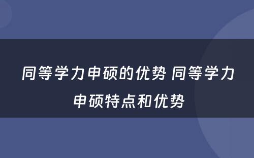 同等学力申硕的优势 同等学力申硕特点和优势