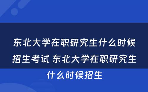 东北大学在职研究生什么时候招生考试 东北大学在职研究生什么时候招生