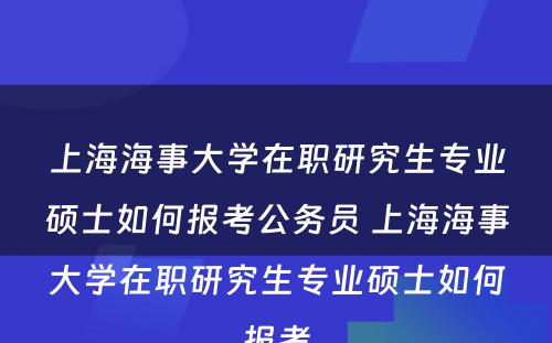 上海海事大学在职研究生专业硕士如何报考公务员 上海海事大学在职研究生专业硕士如何报考