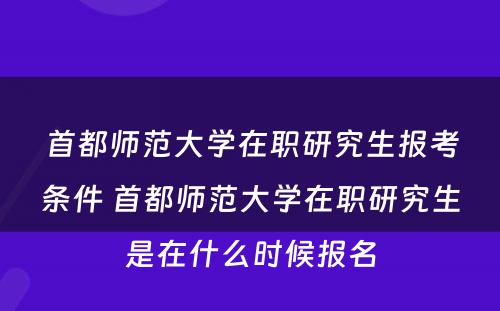 首都师范大学在职研究生报考条件 首都师范大学在职研究生是在什么时候报名