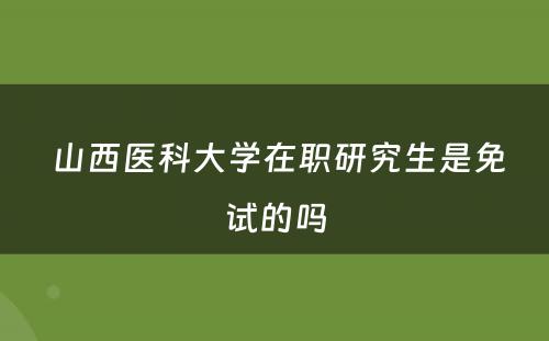  山西医科大学在职研究生是免试的吗