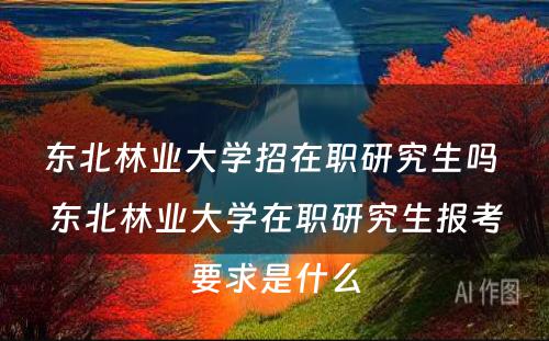 东北林业大学招在职研究生吗 东北林业大学在职研究生报考要求是什么