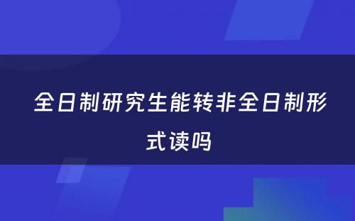  全日制研究生能转非全日制形式读吗