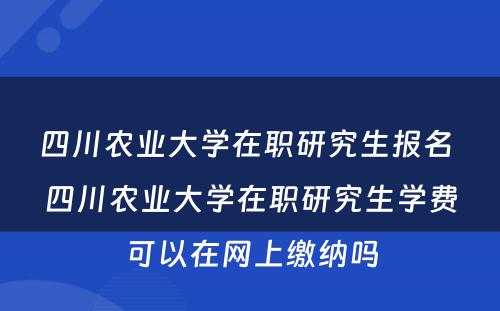 四川农业大学在职研究生报名 四川农业大学在职研究生学费可以在网上缴纳吗