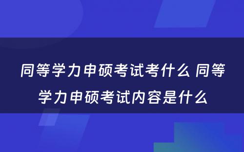 同等学力申硕考试考什么 同等学力申硕考试内容是什么