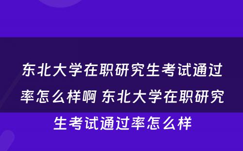 东北大学在职研究生考试通过率怎么样啊 东北大学在职研究生考试通过率怎么样