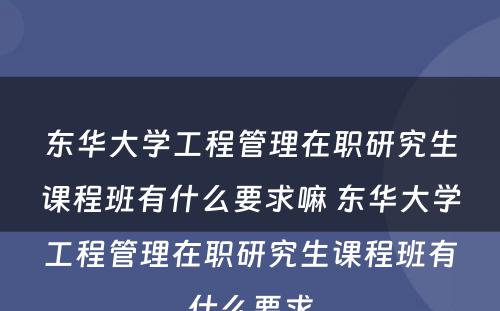 东华大学工程管理在职研究生课程班有什么要求嘛 东华大学工程管理在职研究生课程班有什么要求