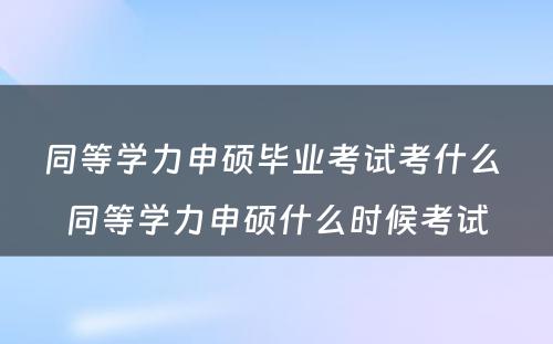 同等学力申硕毕业考试考什么 同等学力申硕什么时候考试