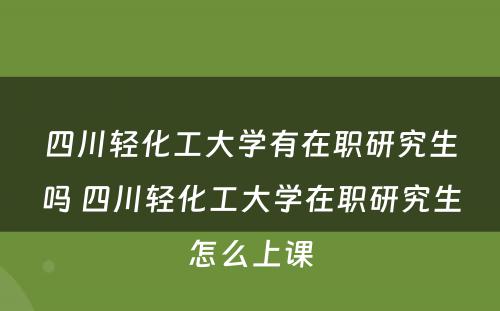 四川轻化工大学有在职研究生吗 四川轻化工大学在职研究生怎么上课