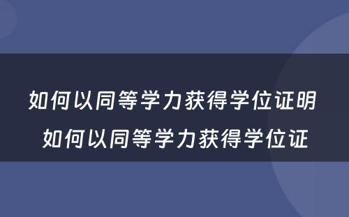 如何以同等学力获得学位证明 如何以同等学力获得学位证