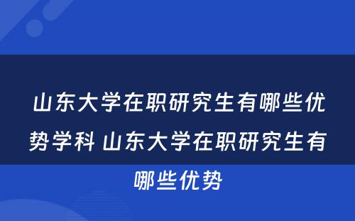 山东大学在职研究生有哪些优势学科 山东大学在职研究生有哪些优势