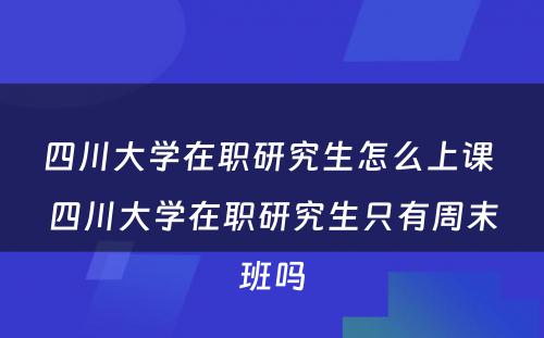 四川大学在职研究生怎么上课 四川大学在职研究生只有周末班吗