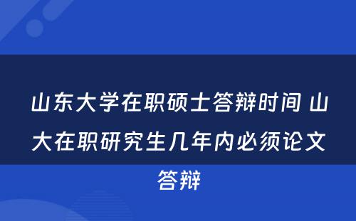 山东大学在职硕士答辩时间 山大在职研究生几年内必须论文答辩