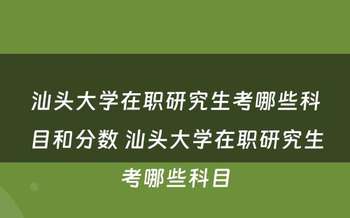 汕头大学在职研究生考哪些科目和分数 汕头大学在职研究生考哪些科目