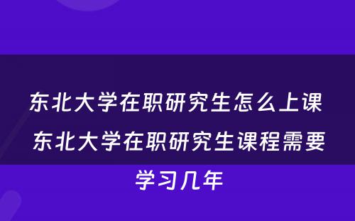 东北大学在职研究生怎么上课 东北大学在职研究生课程需要学习几年