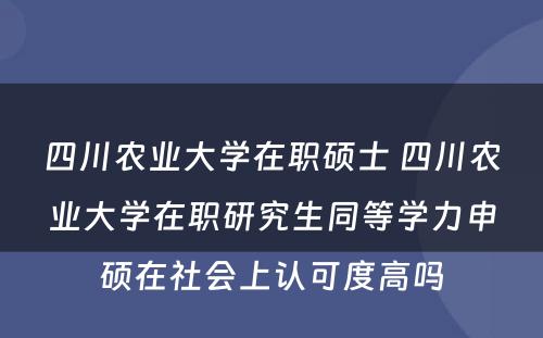 四川农业大学在职硕士 四川农业大学在职研究生同等学力申硕在社会上认可度高吗