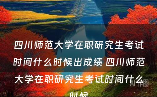 四川师范大学在职研究生考试时间什么时候出成绩 四川师范大学在职研究生考试时间什么时候