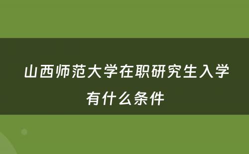  山西师范大学在职研究生入学有什么条件