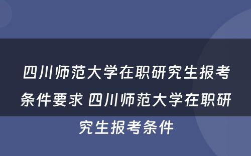 四川师范大学在职研究生报考条件要求 四川师范大学在职研究生报考条件