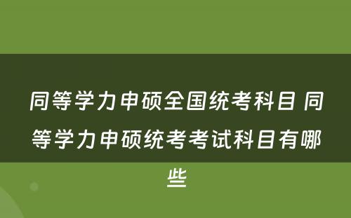 同等学力申硕全国统考科目 同等学力申硕统考考试科目有哪些