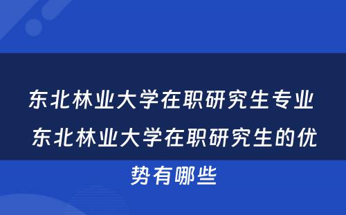 东北林业大学在职研究生专业 东北林业大学在职研究生的优势有哪些