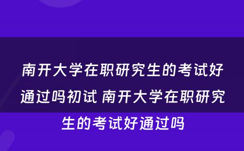 南开大学在职研究生的考试好通过吗初试 南开大学在职研究生的考试好通过吗