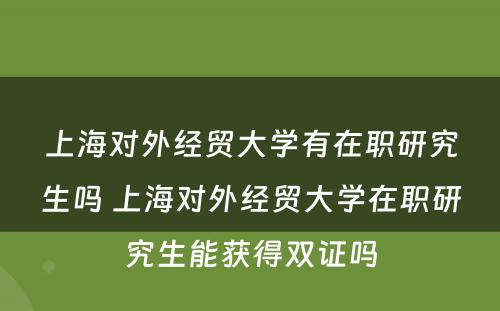 上海对外经贸大学有在职研究生吗 上海对外经贸大学在职研究生能获得双证吗