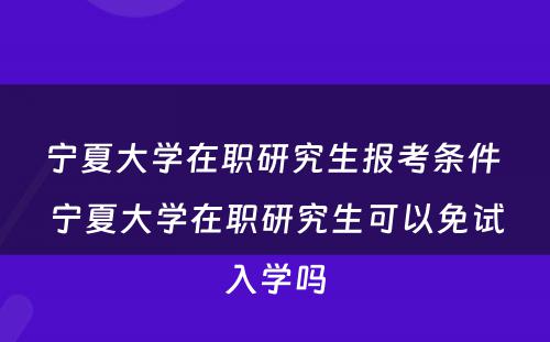 宁夏大学在职研究生报考条件 宁夏大学在职研究生可以免试入学吗