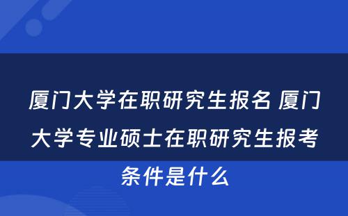 厦门大学在职研究生报名 厦门大学专业硕士在职研究生报考条件是什么