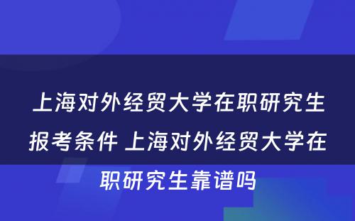 上海对外经贸大学在职研究生报考条件 上海对外经贸大学在职研究生靠谱吗