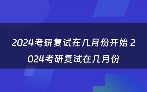 2024考研复试在几月份开始 2024考研复试在几月份