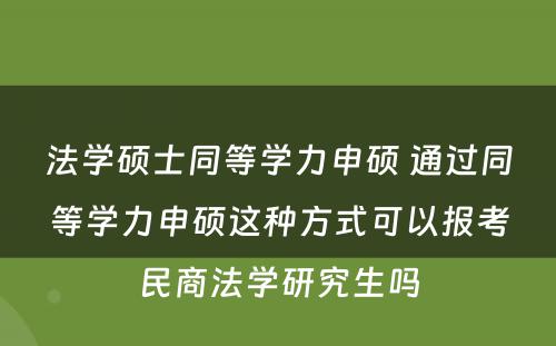 法学硕士同等学力申硕 通过同等学力申硕这种方式可以报考民商法学研究生吗