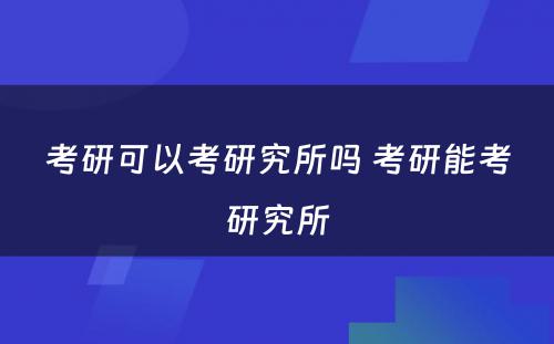 考研可以考研究所吗 考研能考研究所