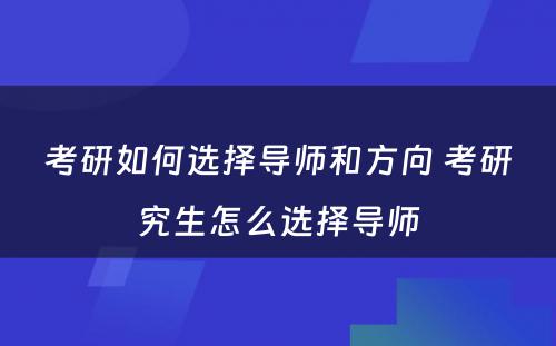 考研如何选择导师和方向 考研究生怎么选择导师