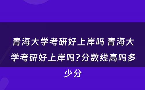 青海大学考研好上岸吗 青海大学考研好上岸吗?分数线高吗多少分